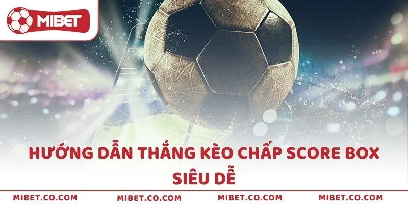 Hướng dẫn thắng kèo chấp Score box siêu dễ