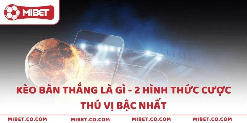 Kèo bàn thắng là gì - 2 hình thức cược thú vị bậc nhất