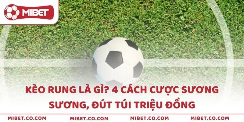 Kèo rung là gì? 4 cách cược sương sương, đút túi triệu đồng
