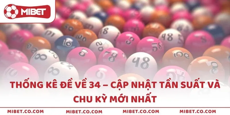 Thống Kê Đề Về 34 – Cập Nhật Tần Suất và Chu Kỳ Mới Nhất
